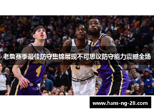 老詹赛季最佳防守集锦展现不可思议防守能力震撼全场 老詹赛季最佳防守集锦展现不可思议防守能力震撼全场