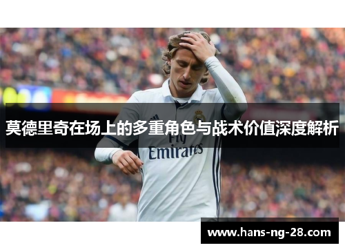 莫德里奇在场上的多重角色与战术价值深度解析 莫德里奇在场上的多重角色与战术价值深度解析