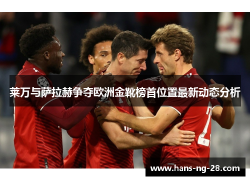 莱万与萨拉赫争夺欧洲金靴榜首位置最新动态分析 莱万与萨拉赫争夺欧洲金靴榜首位置最新动态分析