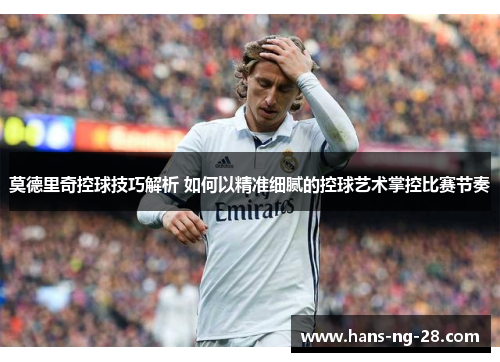 莫德里奇控球技巧解析 如何以精准细腻的控球艺术掌控比赛节奏 莫德里奇控球技巧解析 如何以精准细腻的控球艺术掌控比赛节奏