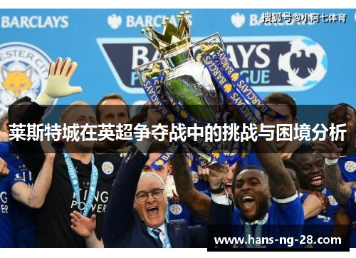 莱斯特城在英超争夺战中的挑战与困境分析 莱斯特城在英超争夺战中的挑战与困境分析