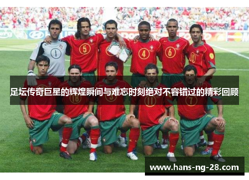 足坛传奇巨星的辉煌瞬间与难忘时刻绝对不容错过的精彩回顾 足坛传奇巨星的辉煌瞬间与难忘时刻绝对不容错过的精彩回顾