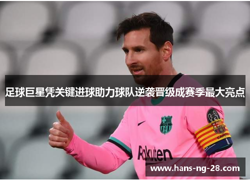 足球巨星凭关键进球助力球队逆袭晋级成赛季最大亮点 足球巨星凭关键进球助力球队逆袭晋级成赛季最大亮点