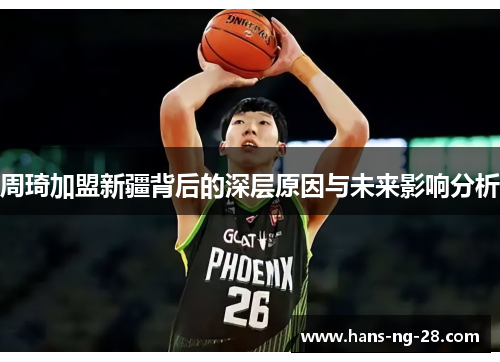 周琦加盟新疆背后的深层原因与未来影响分析 周琦加盟新疆背后的深层原因与未来影响分析