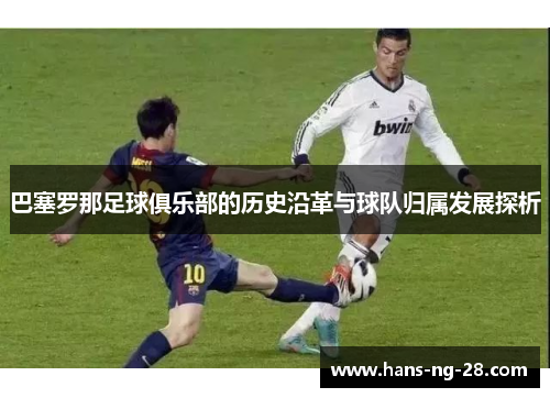 巴塞罗那足球俱乐部的历史沿革与球队归属发展探析 巴塞罗那足球俱乐部的历史沿革与球队归属发展探析
