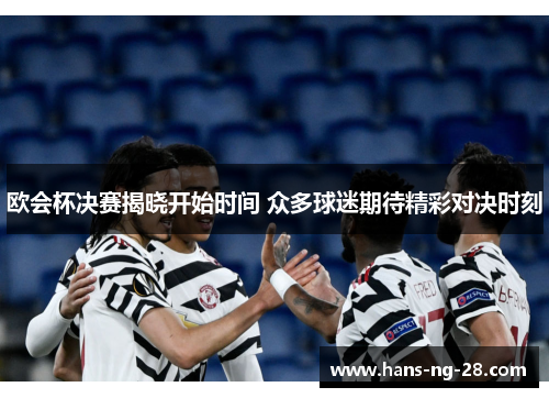 欧会杯决赛揭晓开始时间 众多球迷期待精彩对决时刻 欧会杯决赛揭晓开始时间 众多球迷期待精彩对决时刻