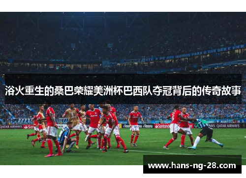 浴火重生的桑巴荣耀美洲杯巴西队夺冠背后的传奇故事 浴火重生的桑巴荣耀美洲杯巴西队夺冠背后的传奇故事