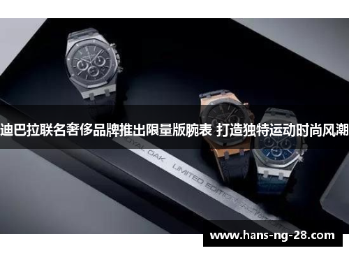 迪巴拉联名奢侈品牌推出限量版腕表 打造独特运动时尚风潮 迪巴拉联名奢侈品牌推出限量版腕表 打造独特运动时尚风潮