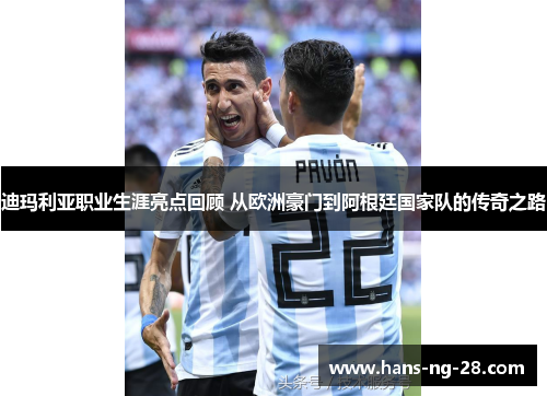 迪玛利亚职业生涯亮点回顾 从欧洲豪门到阿根廷国家队的传奇之路 迪玛利亚职业生涯亮点回顾 从欧洲豪门到阿根廷国家队的传奇之路