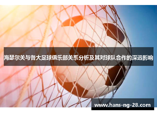 海瑟尔关与各大足球俱乐部关系分析及其对球队合作的深远影响 海瑟尔关与各大足球俱乐部关系分析及其对球队合作的深远影响