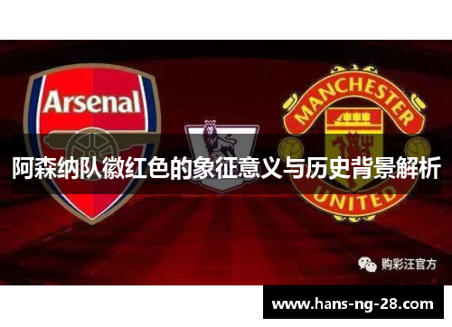 阿森纳队徽红色的象征意义与历史背景解析 阿森纳队徽红色的象征意义与历史背景解析