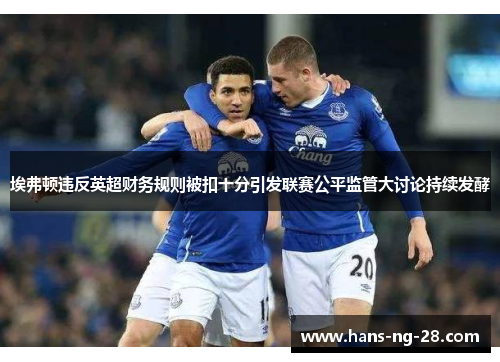 埃弗顿违反英超财务规则被扣十分引发联赛公平监管大讨论持续发酵