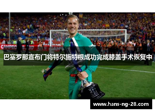 巴塞罗那宣布门将特尔施特根成功完成膝盖手术恢复中