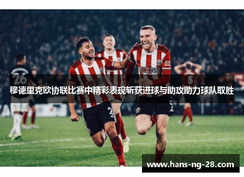 穆德里克欧协联比赛中精彩表现斩获进球与助攻助力球队取胜